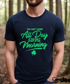 St Patrick’s day You can’t drink all day if you don’t start in the morning shirt