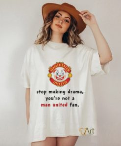 Stop Making Drama You're Not A Man United Fan Shirt