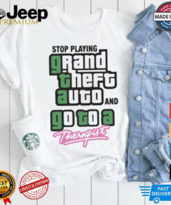 Stop Play Grand Theft Auto And Go To A Therapist t shirt