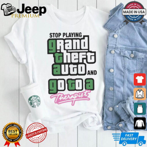 Stop Play Grand Theft Auto And Go To A Therapist t shirt