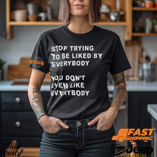 Stop Trying To Be Liked By Everybody You Don’t Even Like Everybody Shirt