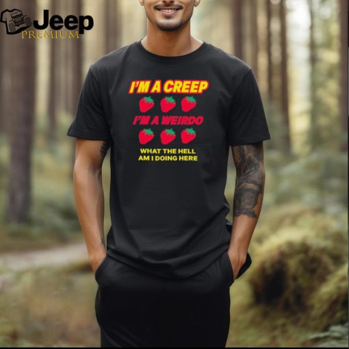 Strawberry I’m A Creep Im A Weirdo What The Hell Am I Doing Here t shirt