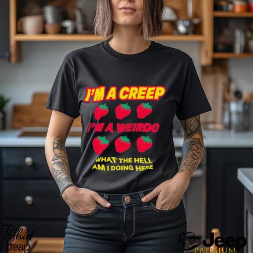 Strawberry I’m A Creep Im A Weirdo What The Hell Am I Doing Here t shirt