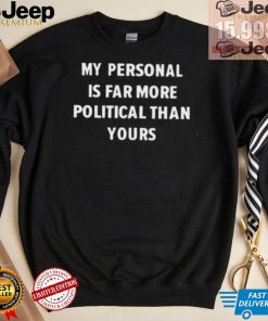 My Personal Is Far More Political Than Yours Shirt