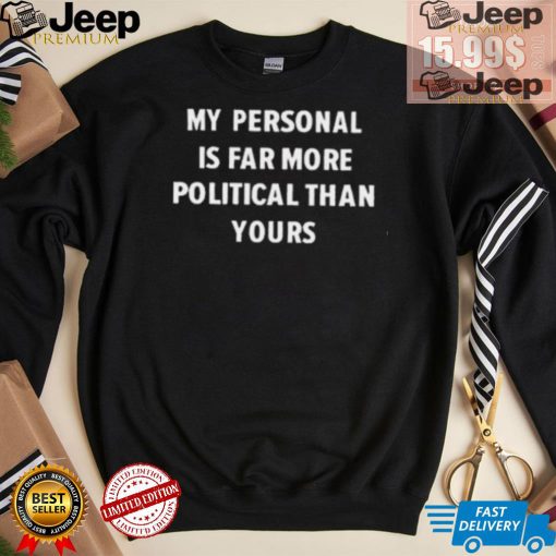 My Personal Is Far More Political Than Yours Shirt