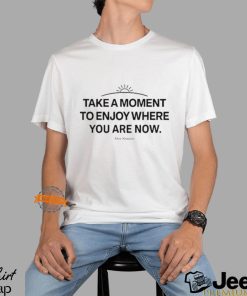 Take A Moment To Enjoy Where You Are Now shirt