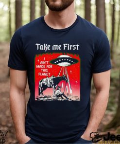 Take Me First I Ain’t Made For This Planet shirt