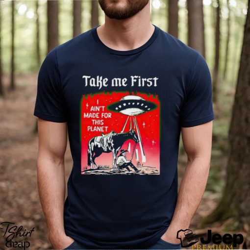 Take Me First I Ain’t Made For This Planet shirt