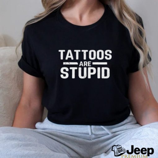 Tattoos Are Stupid Shirt