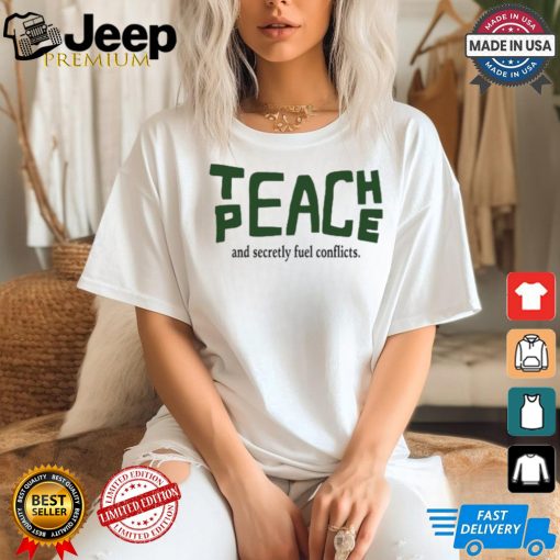 Teach Peace And Secretly Fuel Conflicts shirt