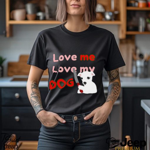 The Fierce Dog Love Me Love My Dog shirt