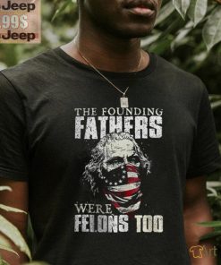 The Founding Fathers Were Felons Too T shirt