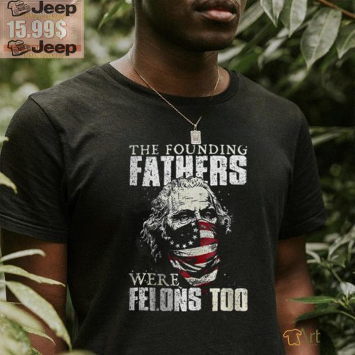 The Founding Fathers Were Felons Too T shirt