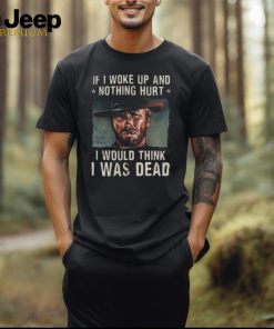 The Good The Bad The Ugly If I Woke Up And Nothing Hurt I Would Think I Was Dead T Shirt