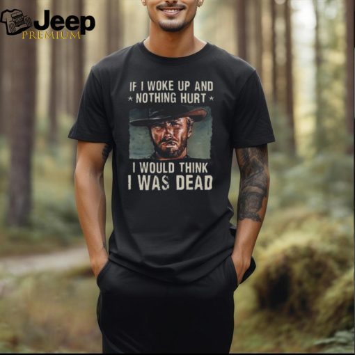 The Good The Bad The Ugly If I Woke Up And Nothing Hurt I Would Think I Was Dead T Shirt