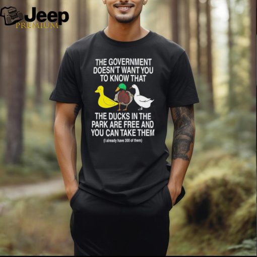 The Government Doesn’t Want You To Know That The Ducks In The Park Are Free And You Can Take Them Shirt