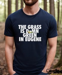 The Grass Is Damn Green In Eugene Shirt