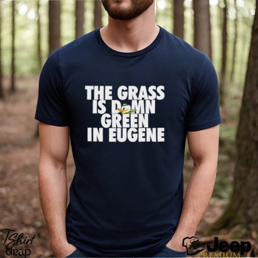 The Grass Is Damn Green In Eugene Shirt