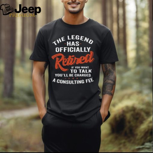 The Legend Has Officially Retired If You Want To Talk You’ll Be Charged Shirt