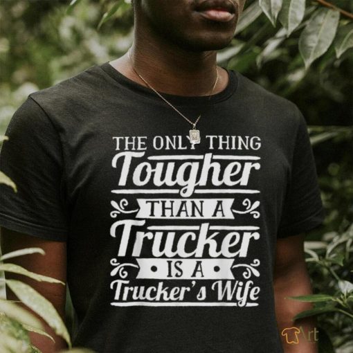 The Only Thing Tougher Then A Trucker Is Trucker’s Wife Shirt