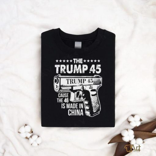 The Trump 45 Cause The 46 Is Made In China Pro Trump Shirt