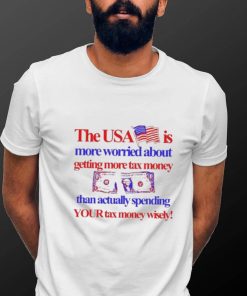 The Usa Is More Worried About Getting More Tax Money Than Actually Spending Your Tax Money Wisely Shirt