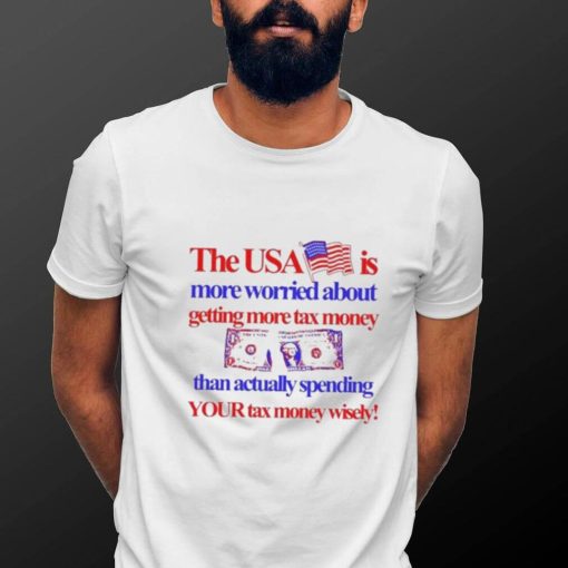 The Usa Is More Worried About Getting More Tax Money Than Actually Spending Your Tax Money Wisely Shirt