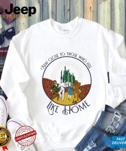 The Wizard Of Oz Stay Close To Those Who Feel Like Home Shirt