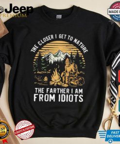 The closer I get to nature the father I am from idiots shirt