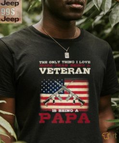 The only thing i love veteran is being a papa shirt