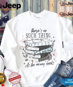 There’s No Such Thing As Too Many Books Shirt