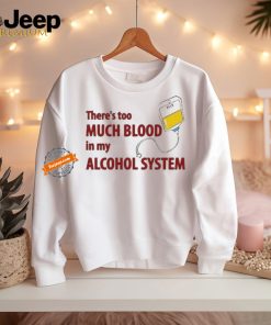 There’s Too Much Blood In My Alcohol System Shirt