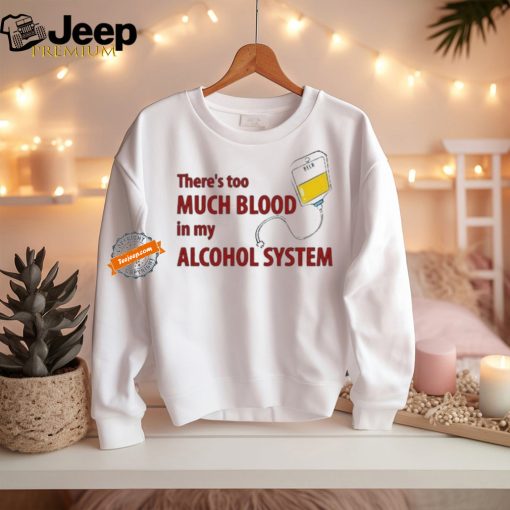 There’s Too Much Blood In My Alcohol System Shirt