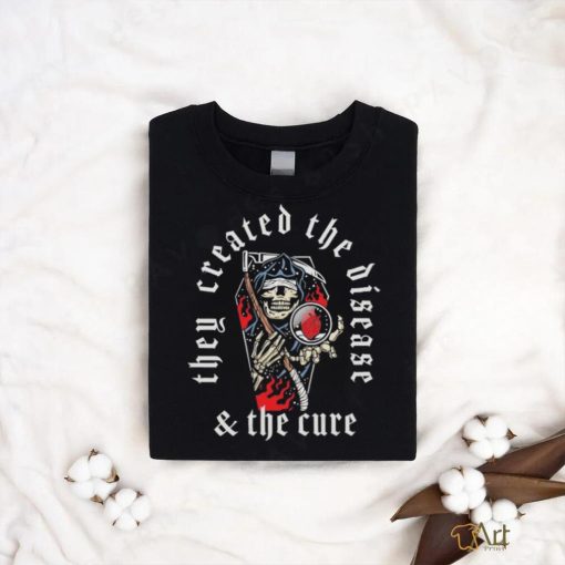 They Created the disease and the cure T shirt