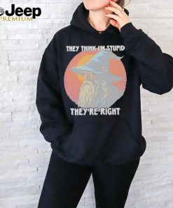 They Think Im Stupid Theyre Right Shirt