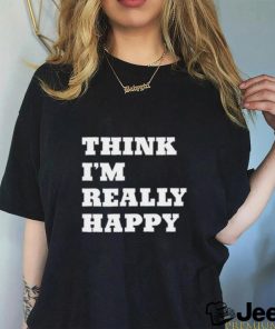 Think I'm Really Happy Shirt