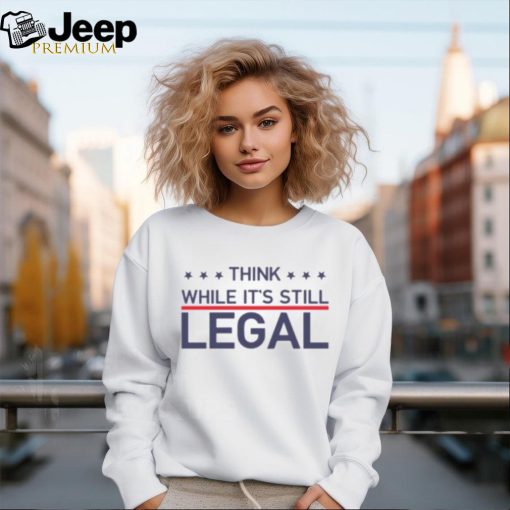 Think While It’s Still Legal Shirt