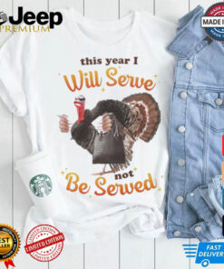 This Year I Will Serve Not Be Served Thanksgiving Turkey T Shirts