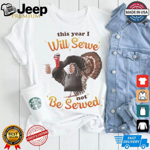 This Year I Will Serve Not Be Served Thanksgiving Turkey T Shirts