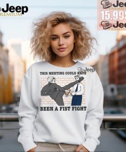 This meeting could have been a fist fight new shirt