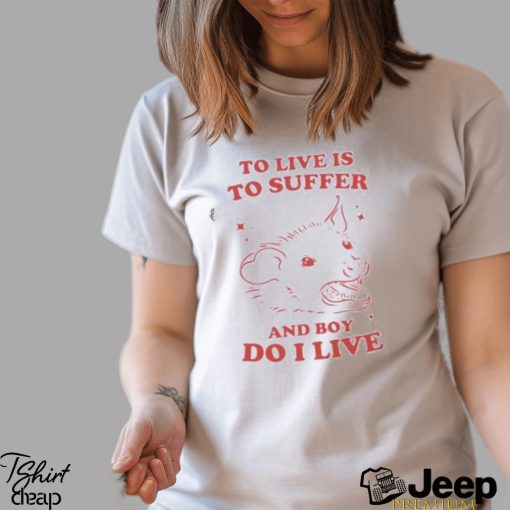 To live is to suffer and boy do I live shirt