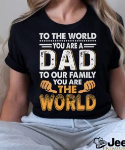 To the world you are a dad to our family you are the world shirt