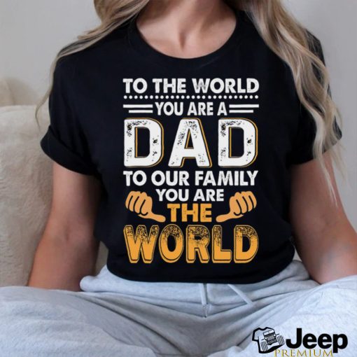 To the world you are a dad to our family you are the world shirt