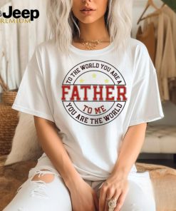 To the world you are a father to me you are the world T shirt