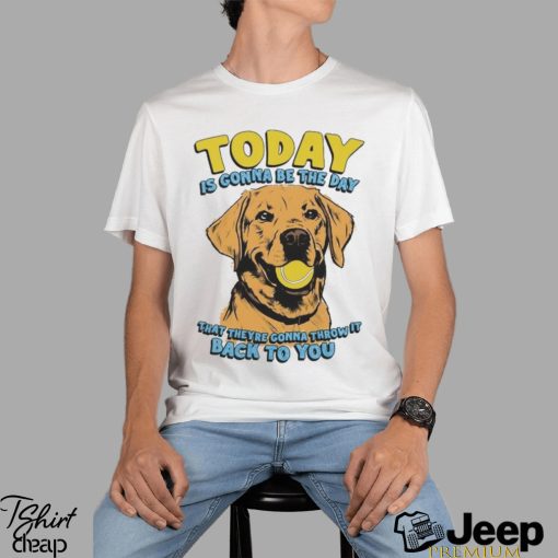 Today Is Gonna Be The Day That They’re Gonna Throw It Back To You Shirt