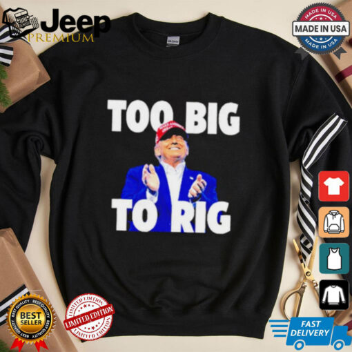 Too Big To Rig Trump 2024 shirt