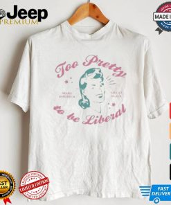 Too Pretty To Be Liberal Women’s Make America Great Again T shirt