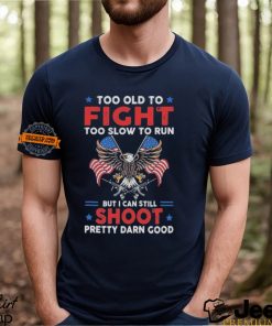 Too old to fight too slow to run but I can still shoot pretty darn good shirt