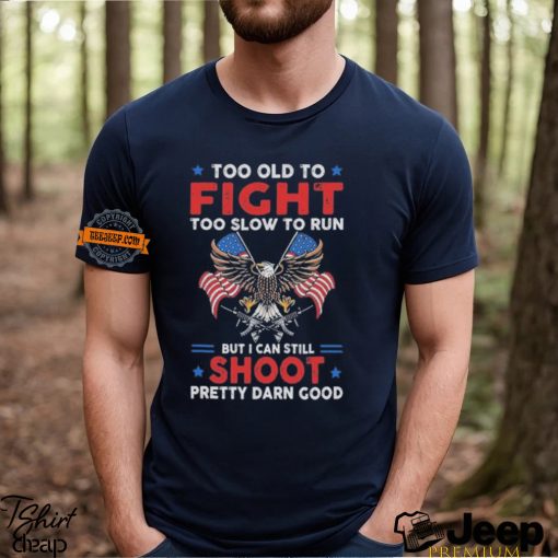 Too old to fight too slow to run but I can still shoot pretty darn good shirt