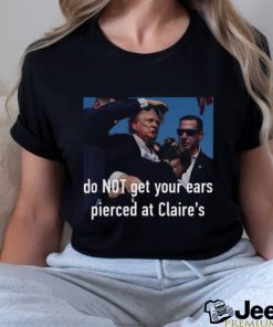 Trending Trump Assassination Attempt Do Not Get Your Ears Pierced At Claire’s T shirt